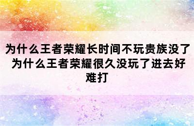 为什么王者荣耀长时间不玩贵族没了 为什么王者荣耀很久没玩了进去好难打